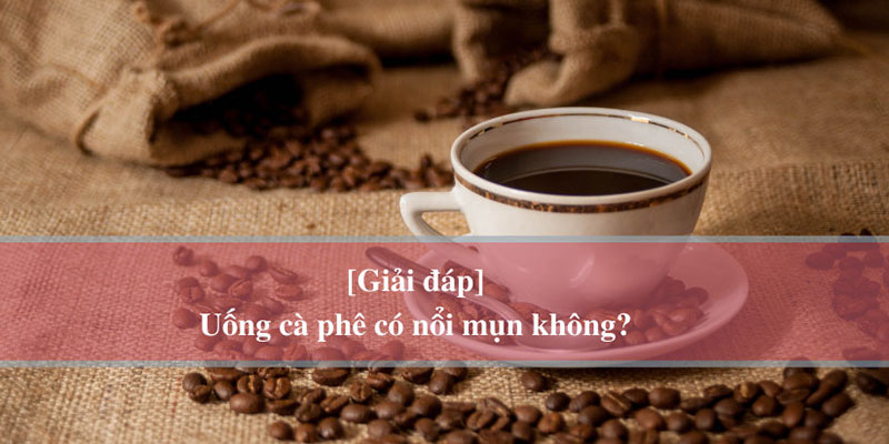 Uống cà phê có nổi mụn không?